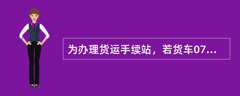 为办理货运手续站，若货车07：00到达邻站，08：00由邻站调入区间卸车，卸后返