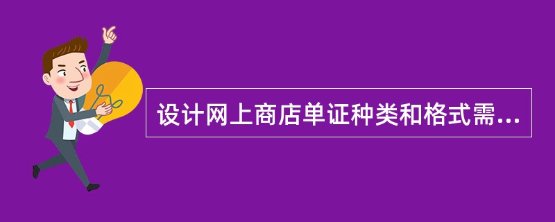 设计网上商店单证种类和格式需要（）