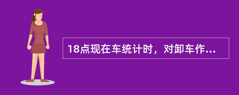 18点现在车统计时，对卸车作业未完的货车，应按（）统计。