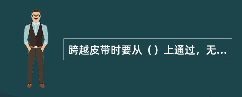 跨越皮带时要从（）上通过，无过桥跨越时，必须先（）后跨越。