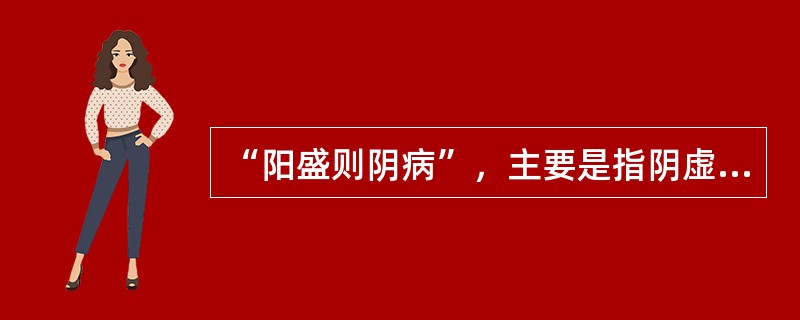 “阳盛则阴病”，主要是指阴虚阳亢而言。