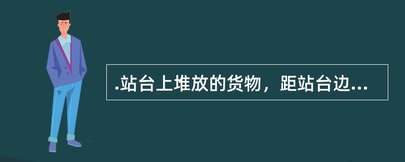 .站台上堆放的货物，距站台边缘小于（）时，不准调车。