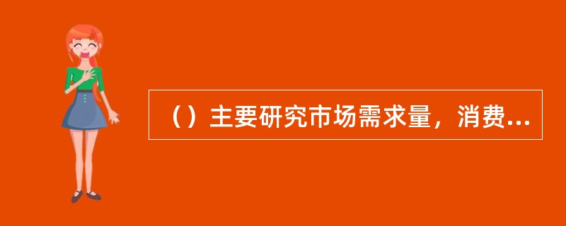 （）主要研究市场需求量，消费者规模，市场占有率等。