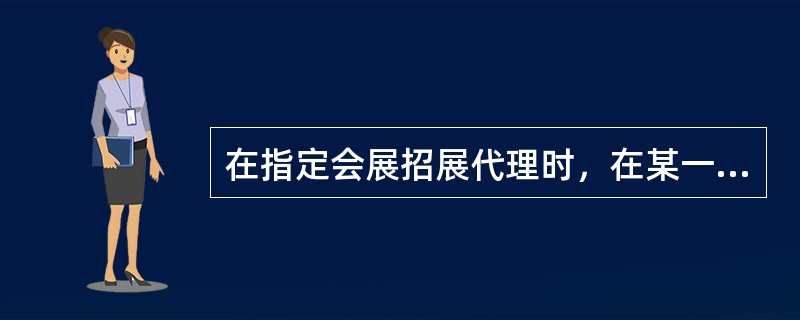 在指定会展招展代理时，在某一时期内将某一地区的招展权赋予某一家代理商全权负责，这