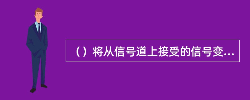 （）将从信号道上接受的信号变换成信宿可接受的信号