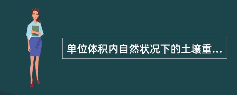 单位体积内自然状况下的土壤重量，称为（）。