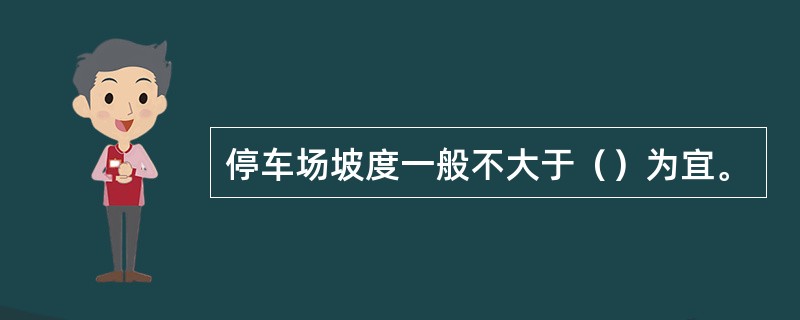 停车场坡度一般不大于（）为宜。