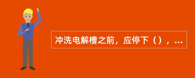 冲洗电解槽之前，应停下（），一般情况不停（）。