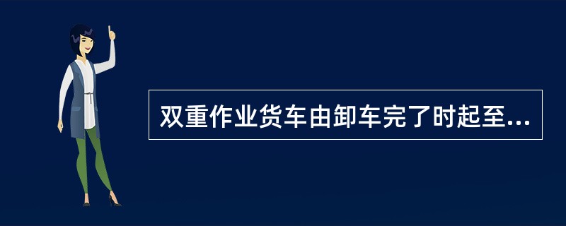 双重作业货车由卸车完了时起至送到另一装车地点时止的时间属于（）停留时间。