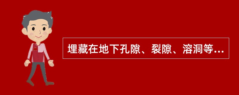 埋藏在地下孔隙、裂隙、溶洞等含水介质中的储存运移的水体称为（）。