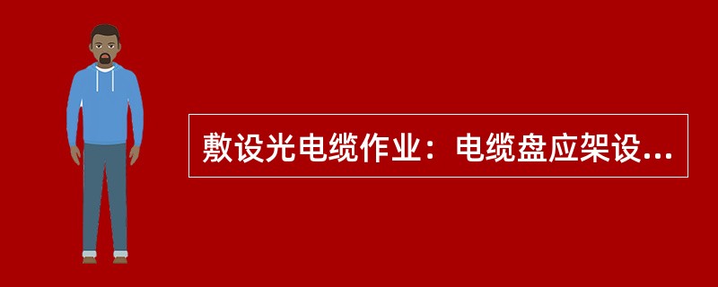 敷设光电缆作业：电缆盘应架设稳固，轴杠保持水平，方向正确；电缆盘架设距地不应大于