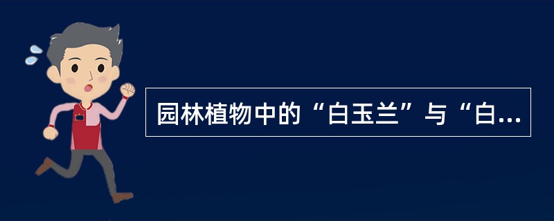 园林植物中的“白玉兰”与“白兰花”是同种异名的植物。