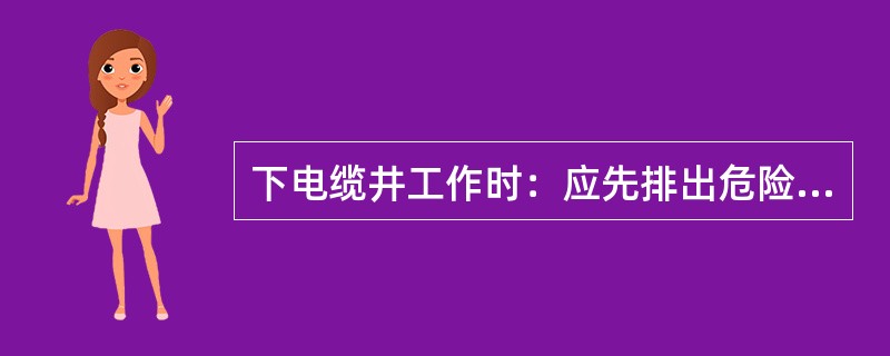 下电缆井工作时：应先排出危险气体并经10至15分钟通风后，确认无易燃易爆及有毒有