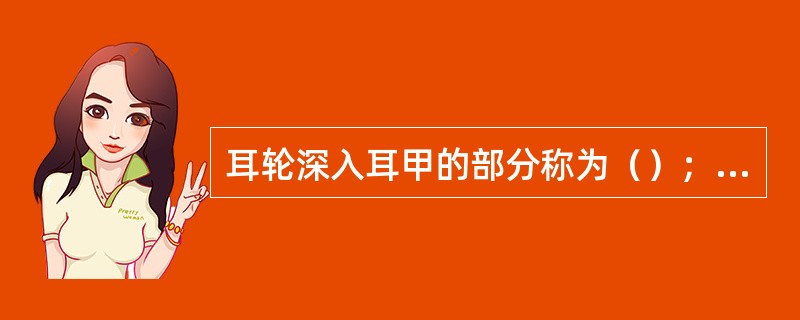 耳轮深入耳甲的部分称为（）；耳轮后上部的膨大部分称为（）。