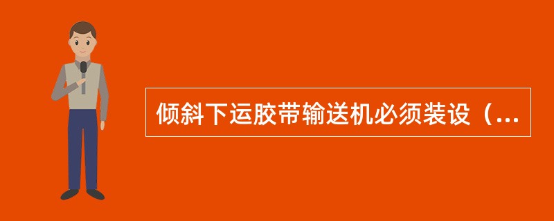 倾斜下运胶带输送机必须装设（）装置