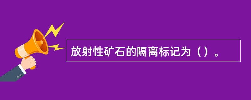 放射性矿石的隔离标记为（）。