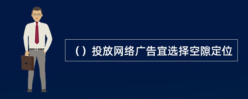 （）投放网络广告宜选择空隙定位