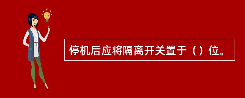 停机后应将隔离开关置于（）位。