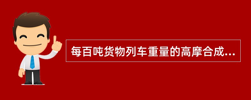 每百吨货物列车重量的高摩合成换算闸瓦压力不得低于（）KN。