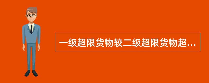 一级超限货物较二级超限货物超限程度（）。