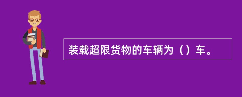 装载超限货物的车辆为（）车。