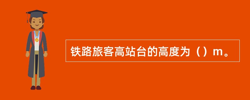 铁路旅客高站台的高度为（）m。