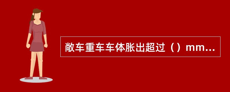 敞车重车车体胀出超过（）mm时不得挂运。