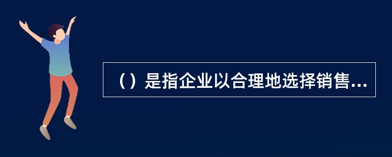 （）是指企业以合理地选择销售渠道和组织商品实体流通的方式来实现其营销目标