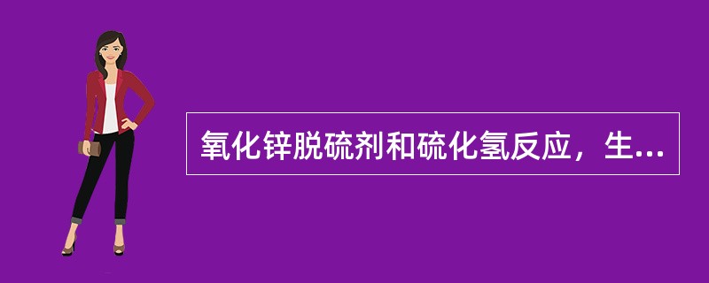 氧化锌脱硫剂和硫化氢反应，生成的硫化锌（）