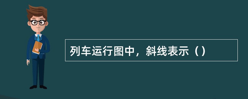 列车运行图中，斜线表示（）