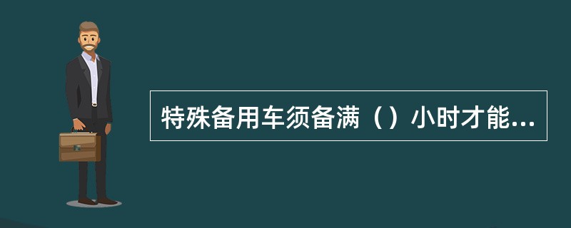 特殊备用车须备满（）小时才能解除备用。