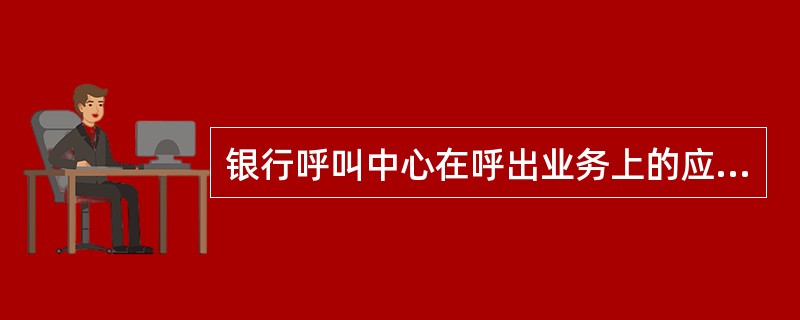 银行呼叫中心在呼出业务上的应用有（）。