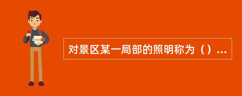 对景区某一局部的照明称为（），一般在局部地点需要高照度并对照度方向有要求时采用。