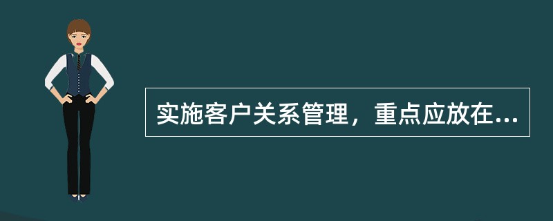 实施客户关系管理，重点应放在（）。