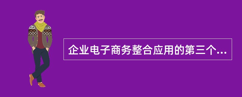 企业电子商务整合应用的第三个阶段是（）。