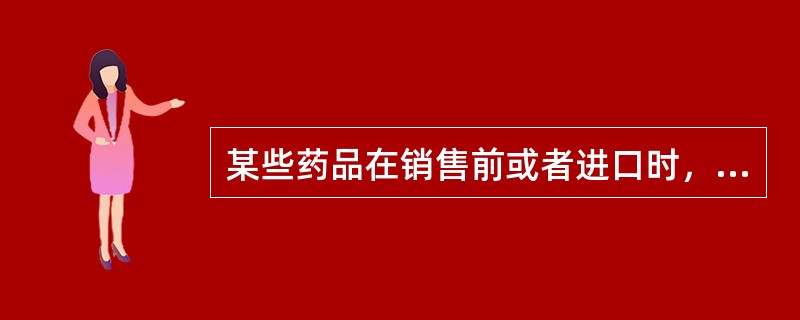 某些药品在销售前或者进口时，必须经过指定的政府药品检验机构检验合格才准予销售或者