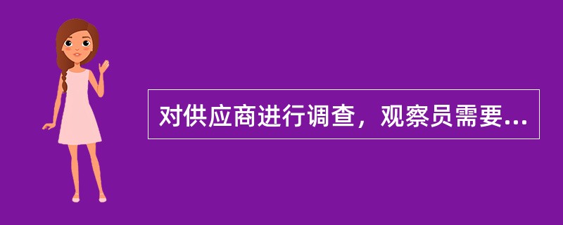 对供应商进行调查，观察员需要（）