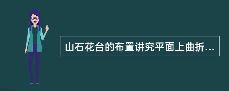 山石花台的布置讲究平面上曲折有致，立面上高低起伏变化。