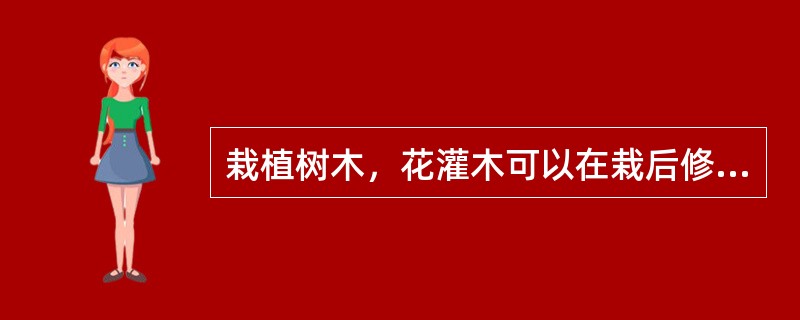 栽植树木，花灌木可以在栽后修剪。