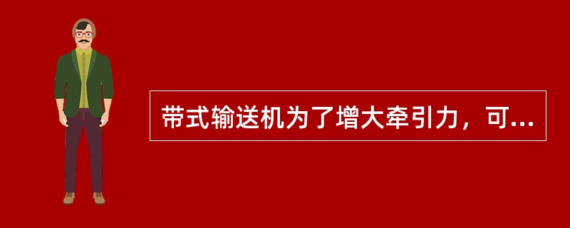 带式输送机为了增大牵引力，可以增大输送带的张紧力