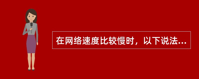 在网络速度比较慢时，以下说法正确的是（）