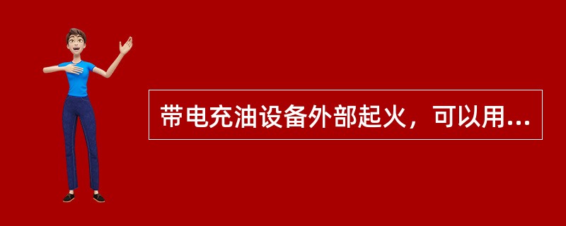 带电充油设备外部起火，可以用二氧化碳、四氯化碳、干粉、1211等灭火器