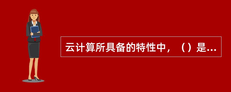 云计算所具备的特性中，（）是指云计算可有效降低服务器的运维成本，平均每台服务器的