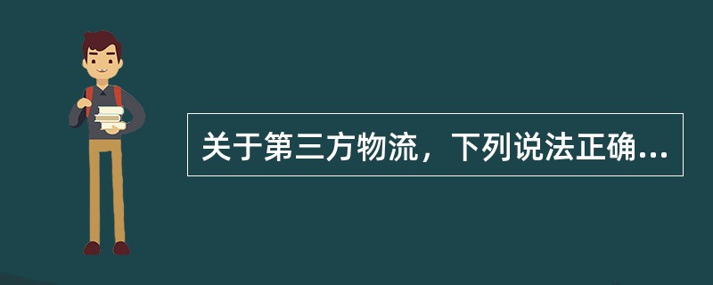 关于第三方物流，下列说法正确的是（）。