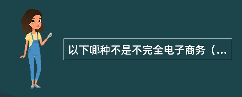 以下哪种不是不完全电子商务（）。