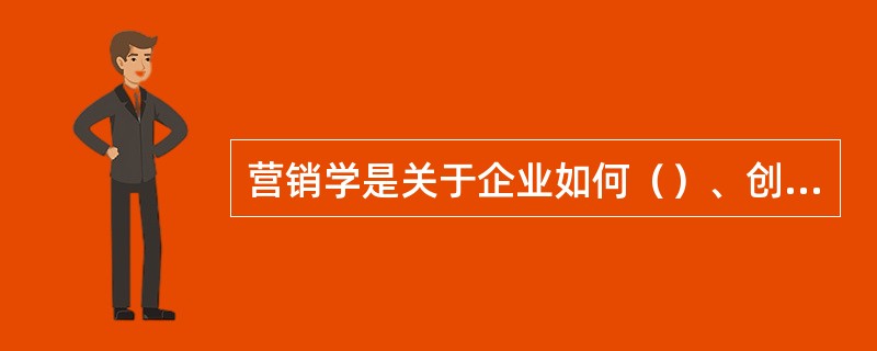 营销学是关于企业如何（）、创造和交付价值以满足一定目标市场的需求，同时获取利润的