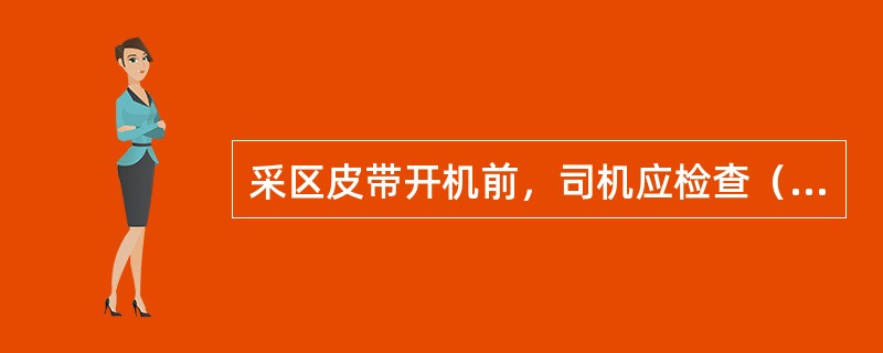 采区皮带开机前，司机应检查（），检查有无障碍物和防碍皮带安全运行的不安全因素，检