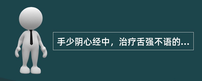 手少阴心经中，治疗舌强不语的首选穴是（）