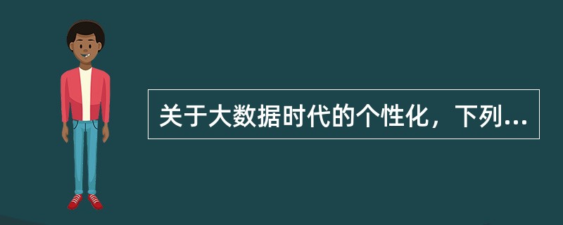 关于大数据时代的个性化，下列说法不正确的是（）。