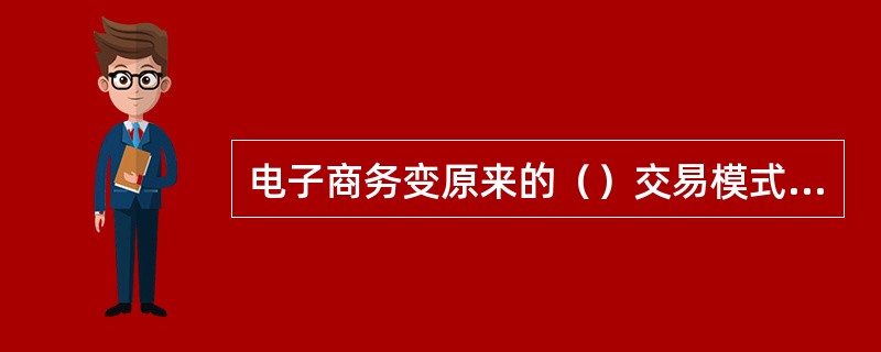 电子商务变原来的（）交易模式，为现在的（）交易模式。